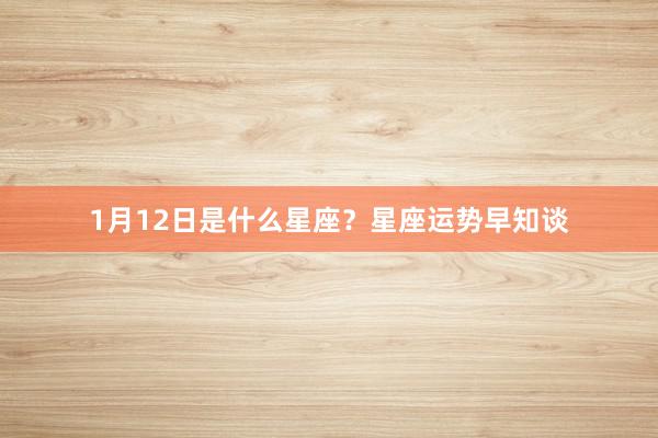 1月12日是什么星座？星座运势早知谈