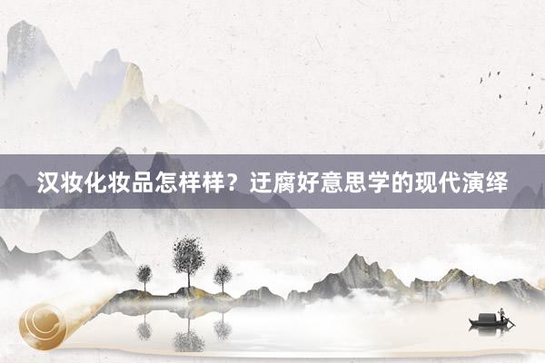 汉妆化妆品怎样样？迂腐好意思学的现代演绎