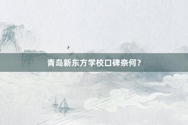 青岛新东方学校口碑奈何？