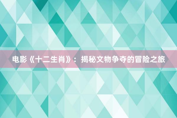 电影《十二生肖》：揭秘文物争夺的冒险之旅