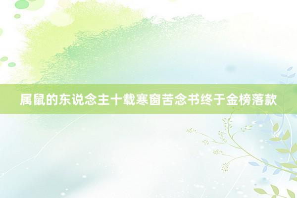 属鼠的东说念主十载寒窗苦念书终于金榜落款