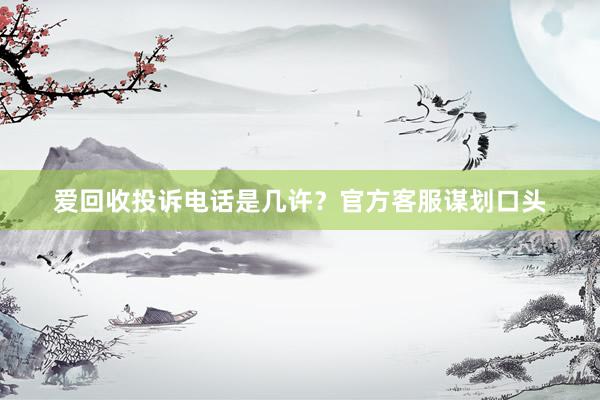 爱回收投诉电话是几许？官方客服谋划口头