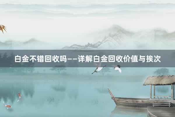 白金不错回收吗——详解白金回收价值与挨次