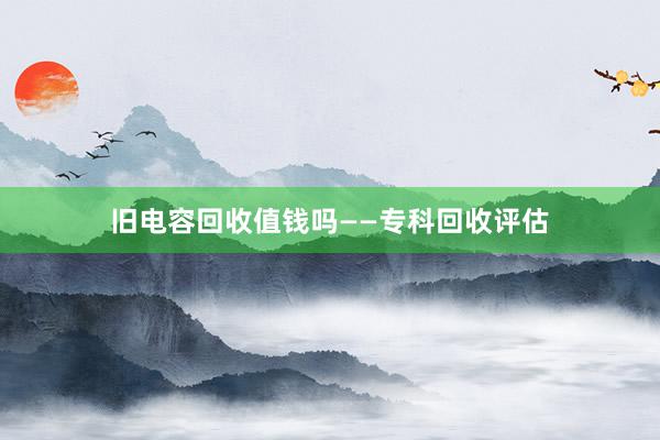 旧电容回收值钱吗——专科回收评估