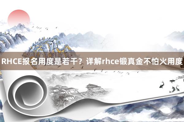 RHCE报名用度是若干？详解rhce锻真金不怕火用度