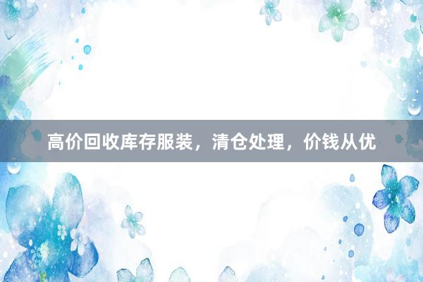 高价回收库存服装，清仓处理，价钱从优