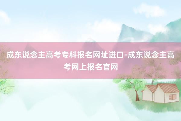 成东说念主高考专科报名网址进口-成东说念主高考网上报名官网