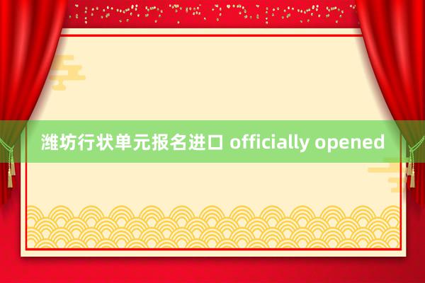 潍坊行状单元报名进口 officially opened